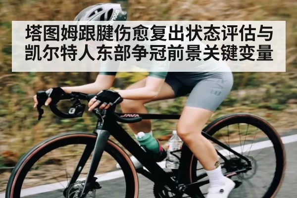 塔图姆跟腱伤愈复出状态评估与凯尔特人东部争冠前景关键变量