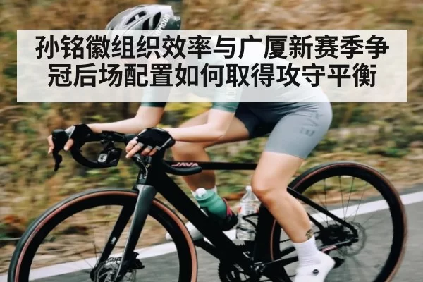 孙铭徽组织效率与广厦新赛季争冠后场配置如何取得攻守平衡