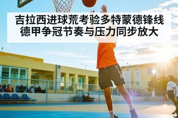 吉拉西进球荒考验多特蒙德锋线 德甲争冠节奏与压力同步放大